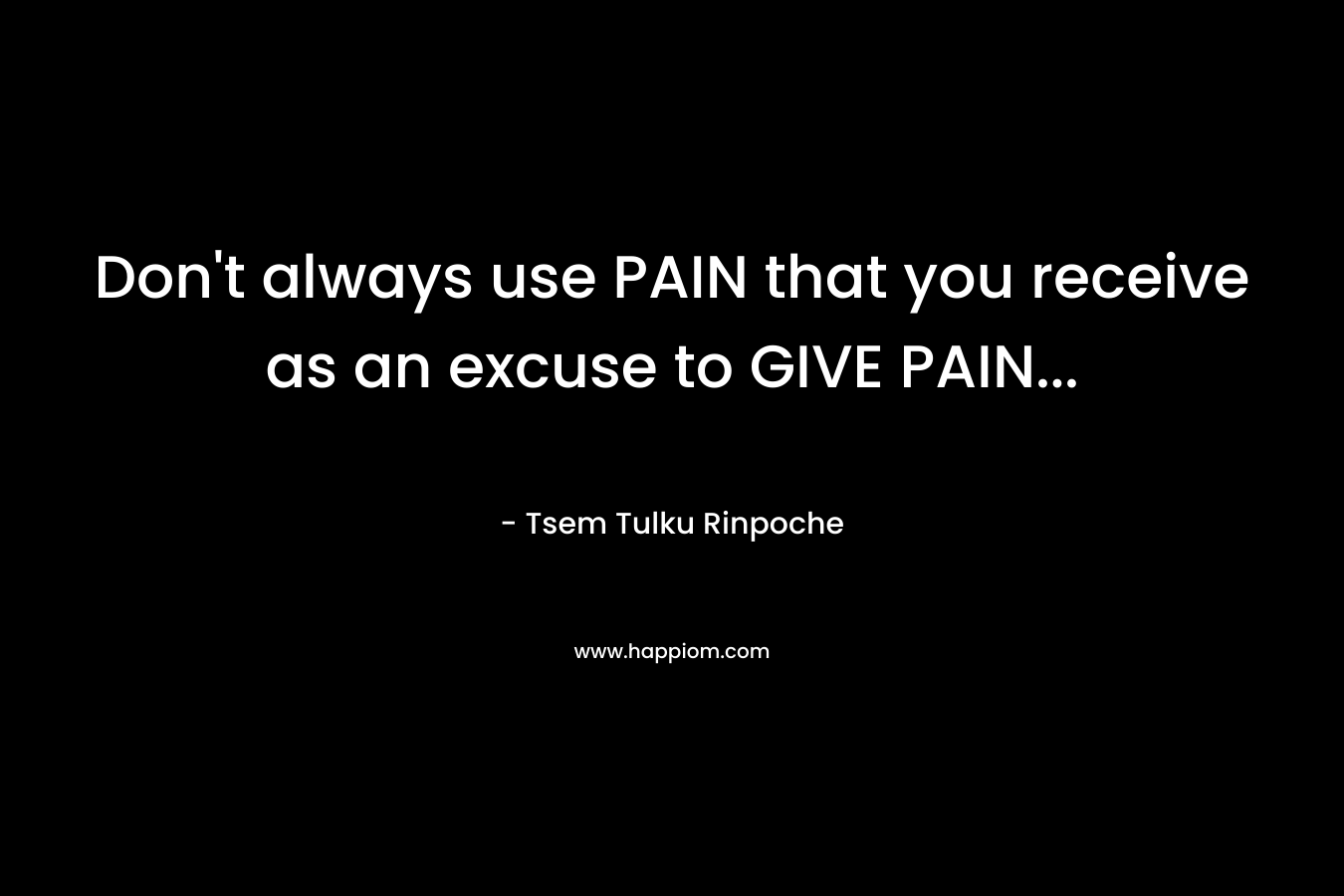 Don’t always use PAIN that you receive as an excuse to GIVE PAIN… – Tsem Tulku Rinpoche