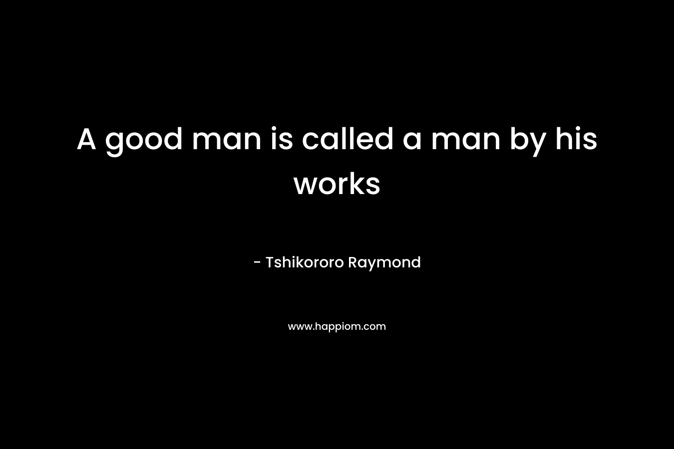 A good man is called a man by his works