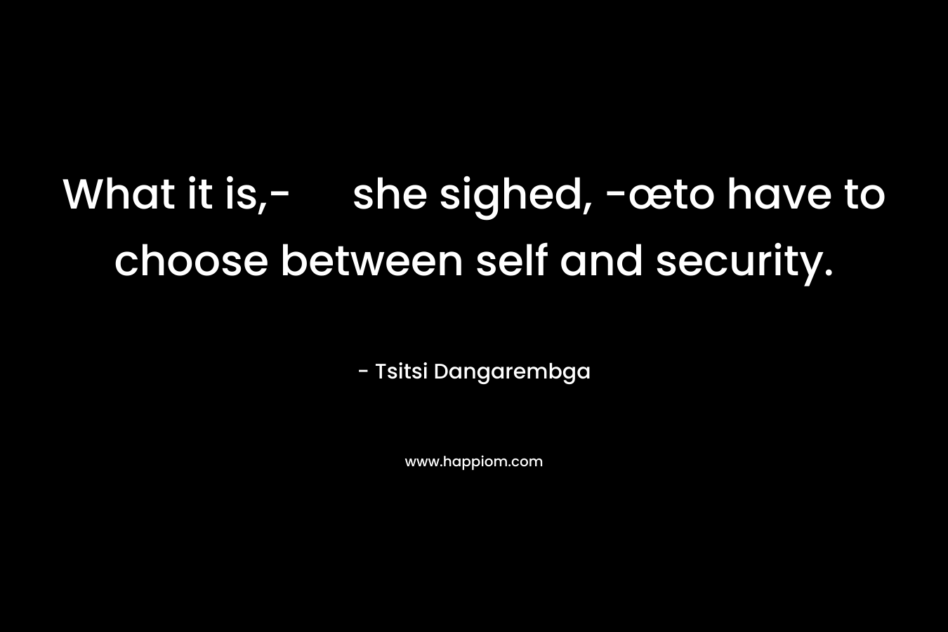 What it is,- she sighed, -œto have to choose between self and security.