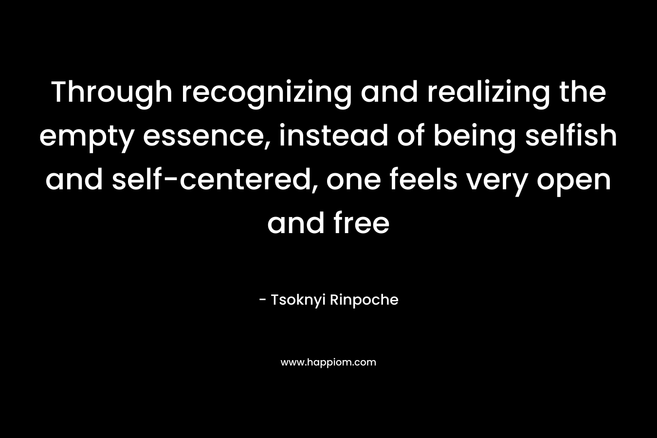 Through recognizing and realizing the empty essence, instead of being selfish and self-centered, one feels very open and free – Tsoknyi Rinpoche