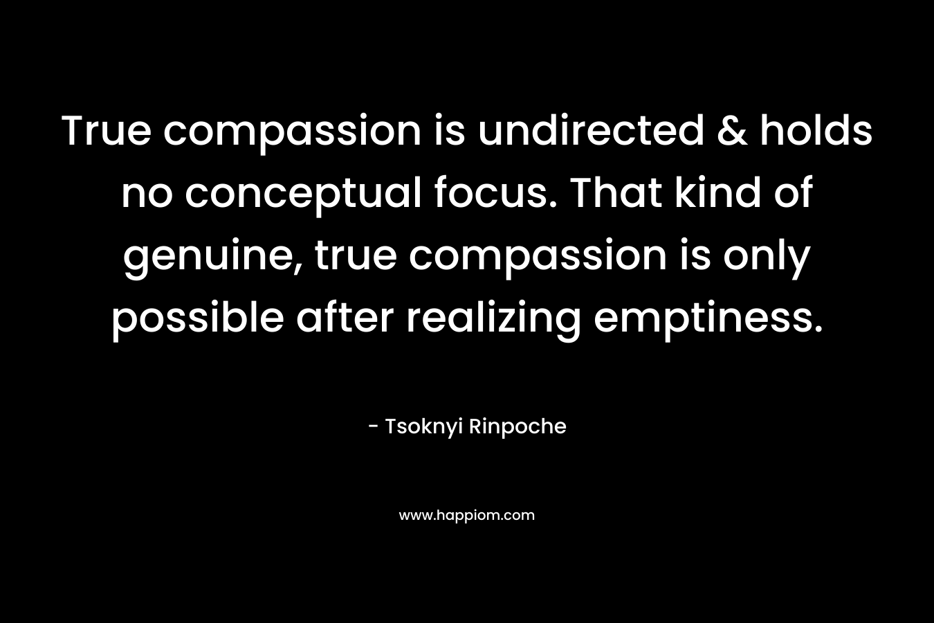 True compassion is undirected & holds no conceptual focus. That kind of genuine, true compassion is only possible after realizing emptiness. – Tsoknyi Rinpoche