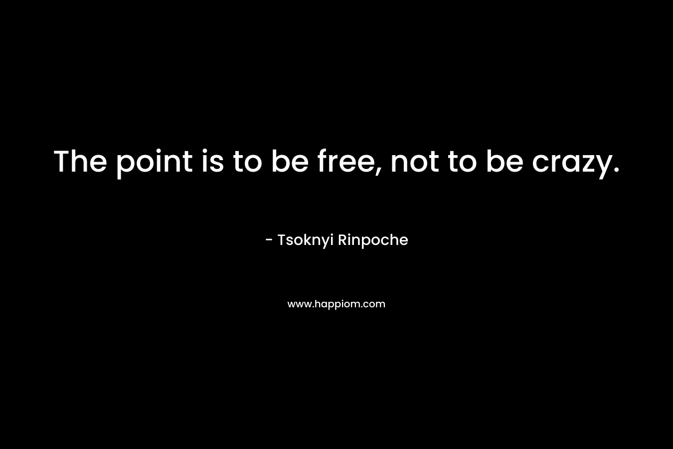 The point is to be free, not to be crazy.