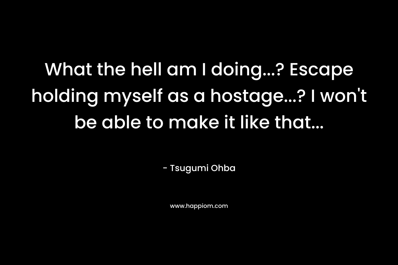 What the hell am I doing…? Escape holding myself as a hostage…? I won’t be able to make it like that… – Tsugumi Ohba