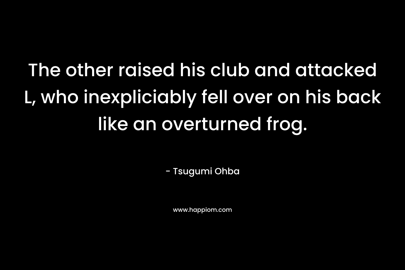 The other raised his club and attacked L, who inexpliciably fell over on his back like an overturned frog.