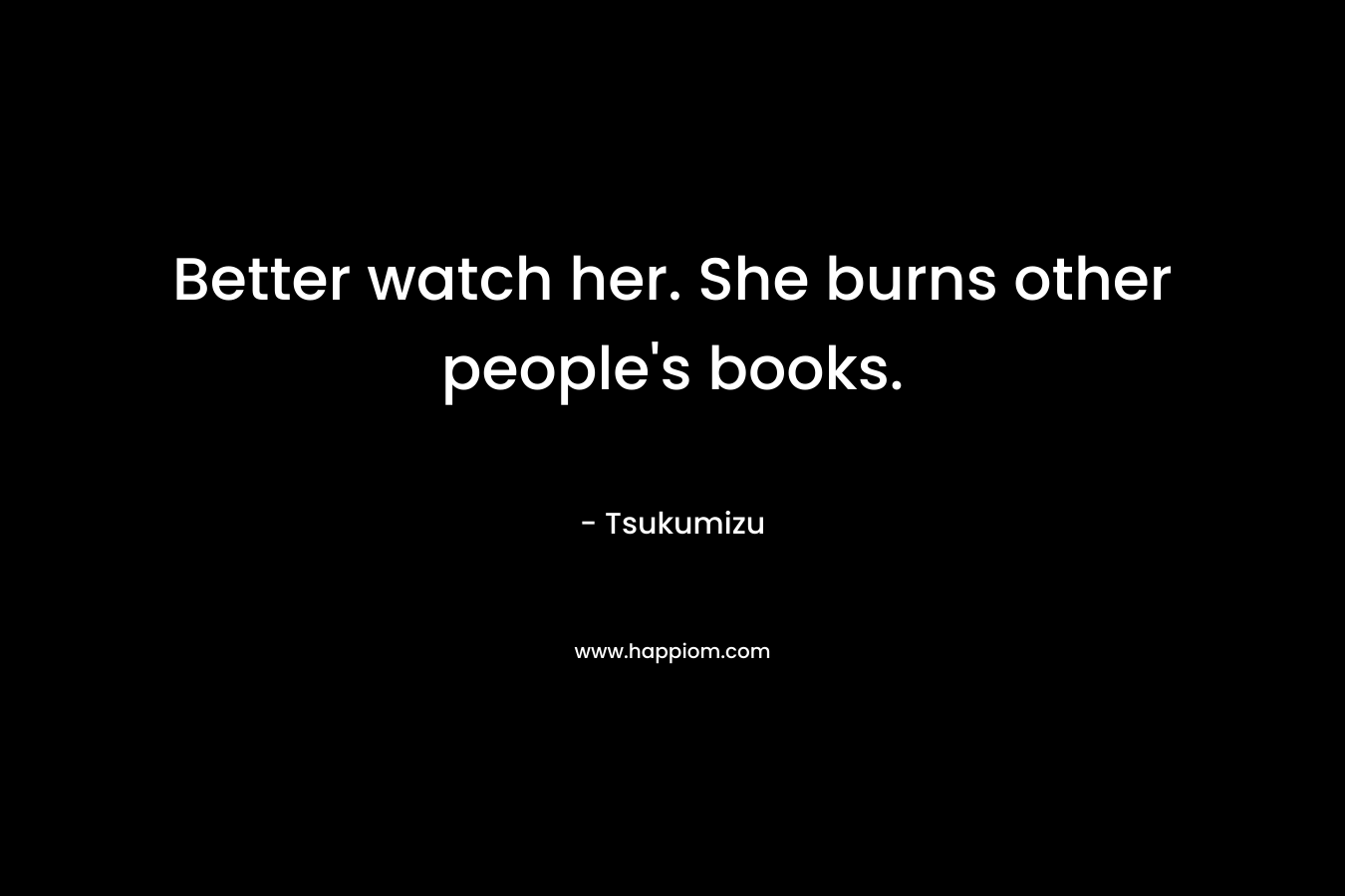 Better watch her. She burns other people's books.