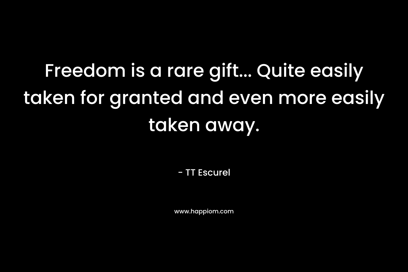 Freedom is a rare gift... Quite easily taken for granted and even more easily taken away.