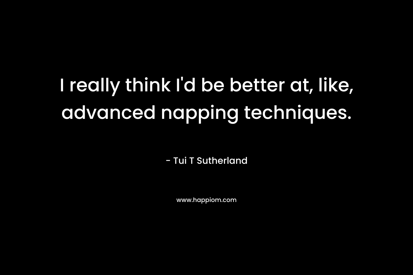 I really think I’d be better at, like, advanced napping techniques. – Tui T Sutherland