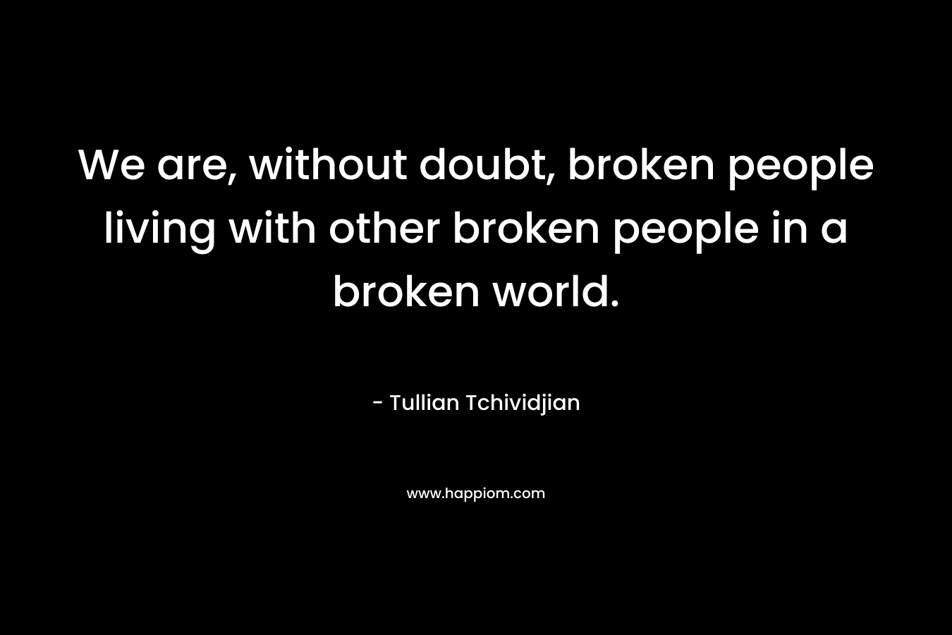 We are, without doubt, broken people living with other broken people in a broken world.