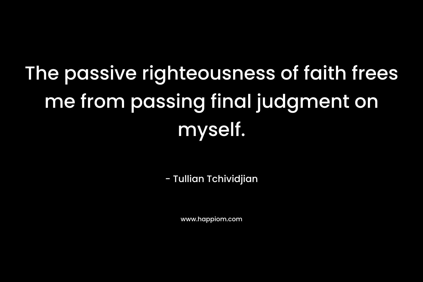 The passive righteousness of faith frees me from passing final judgment on myself. – Tullian Tchividjian