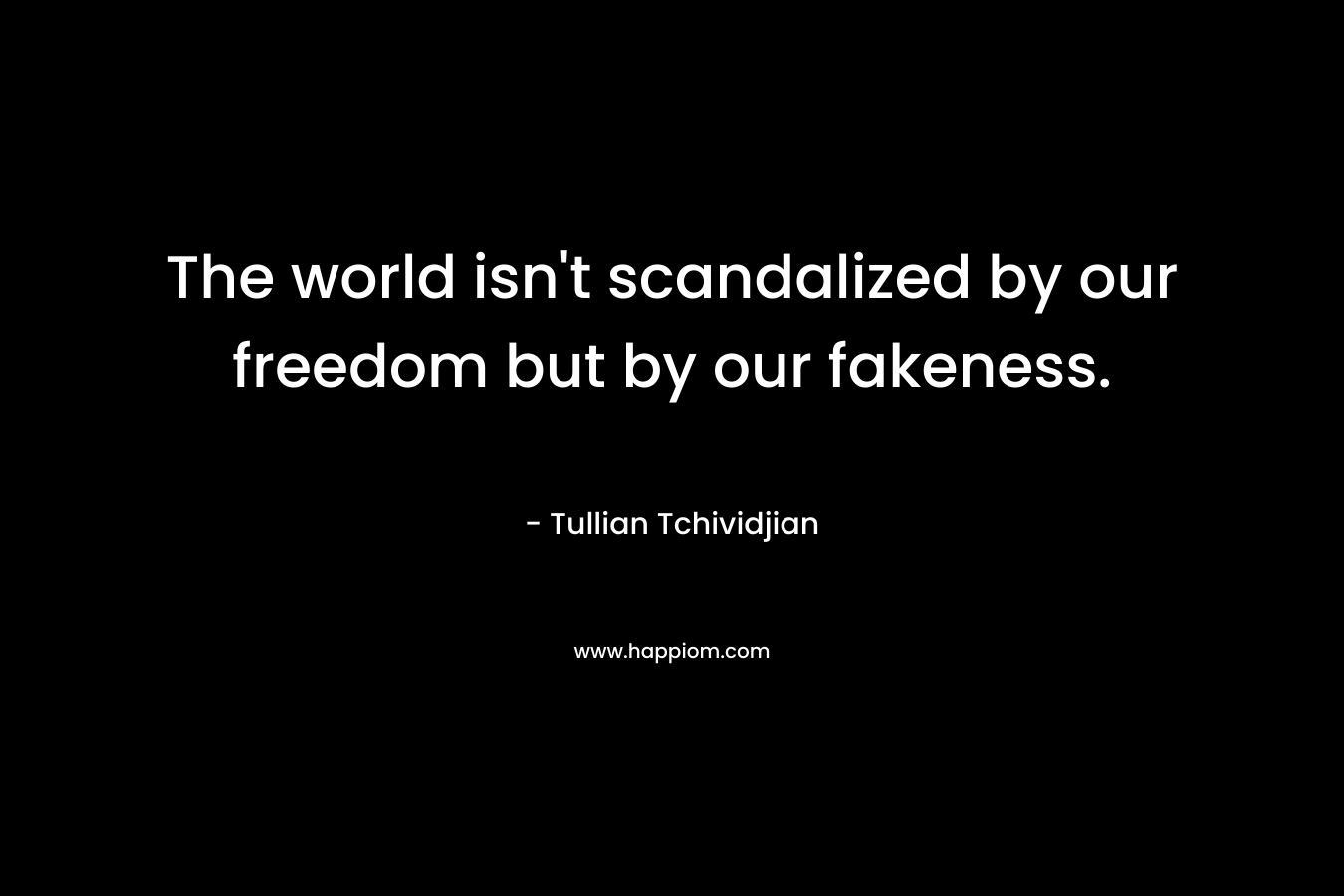 The world isn't scandalized by our freedom but by our fakeness.