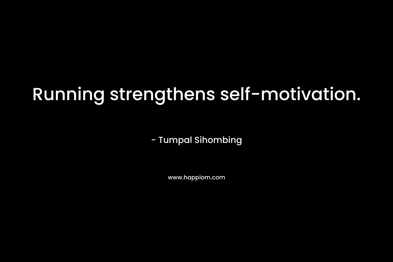 Running strengthens self-motivation. – Tumpal Sihombing
