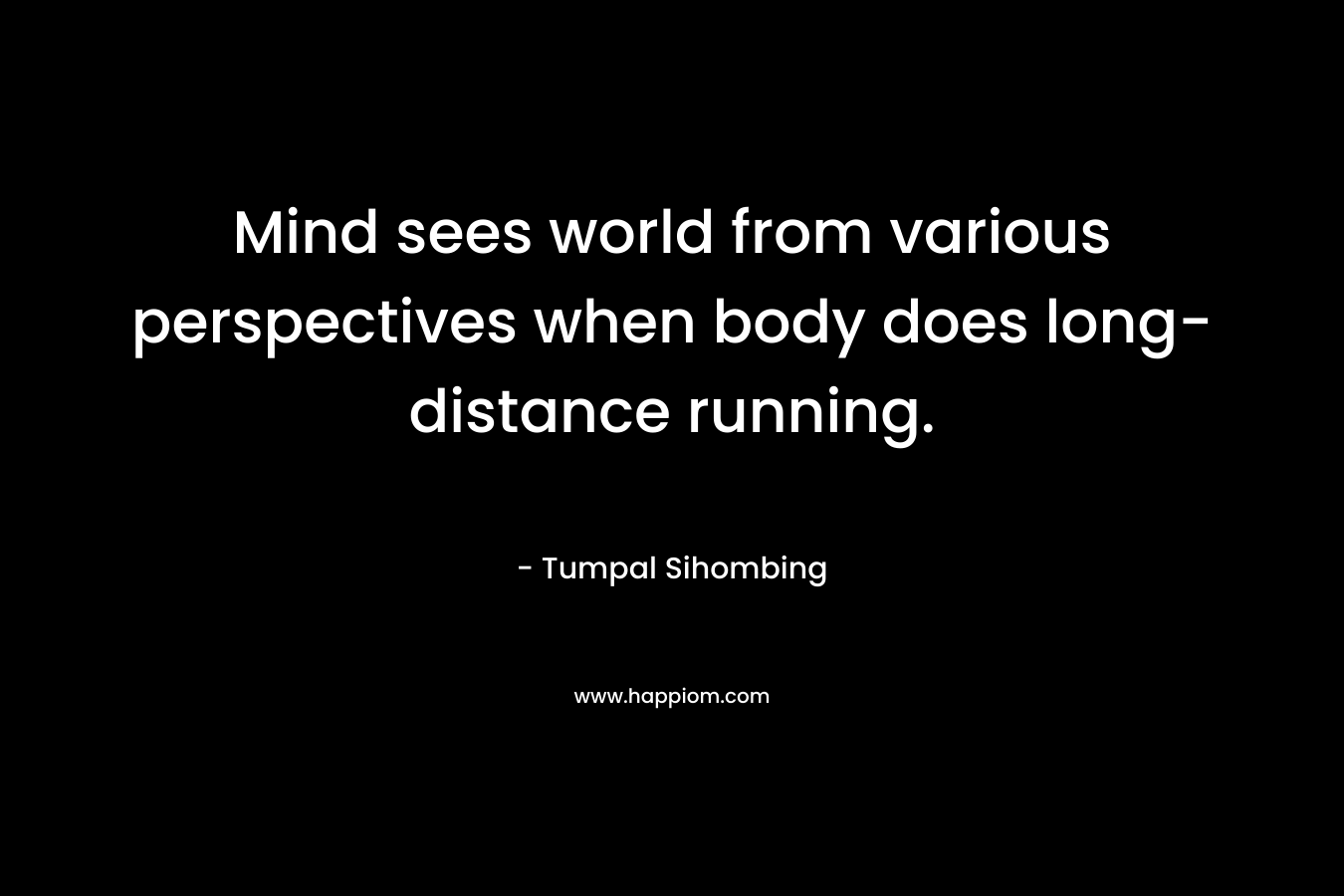 Mind sees world from various perspectives when body does long-distance running. – Tumpal Sihombing