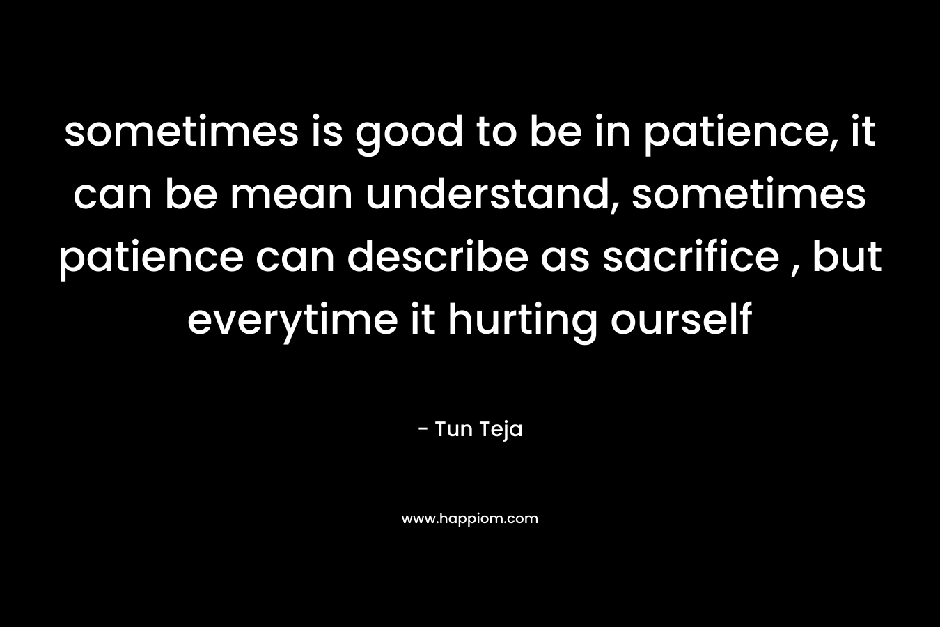 sometimes is good to be in patience, it can be mean understand, sometimes patience can describe as sacrifice , but everytime it hurting ourself