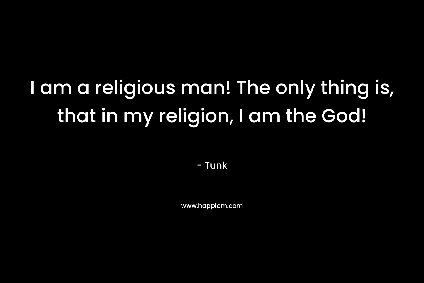 I am a religious man! The only thing is, that in my religion, I am the God!
