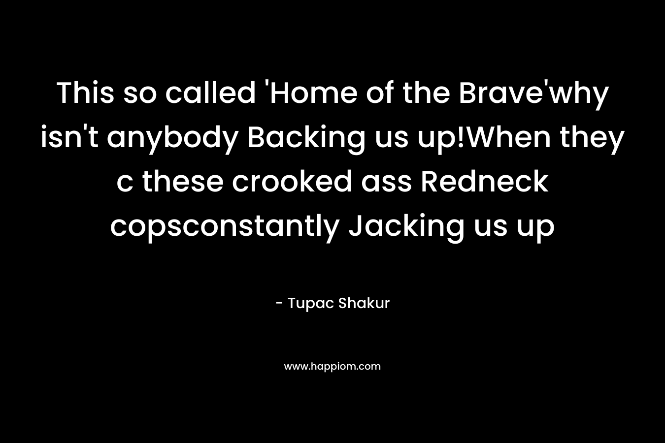 This so called ‘Home of the Brave’why isn’t anybody Backing us up!When they c these crooked ass Redneck copsconstantly Jacking us up – Tupac Shakur
