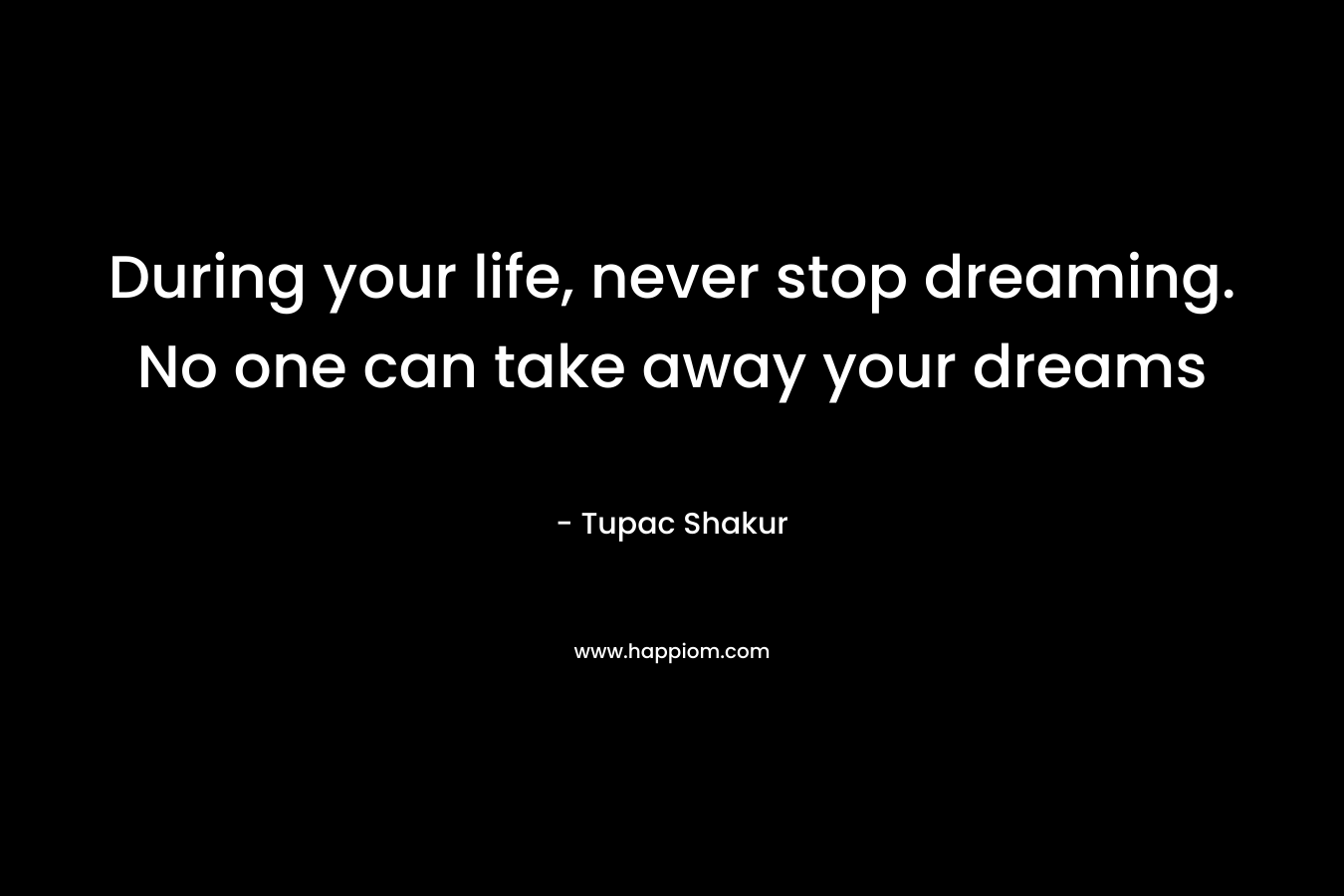 During your life, never stop dreaming. No one can take away your dreams – Tupac Shakur