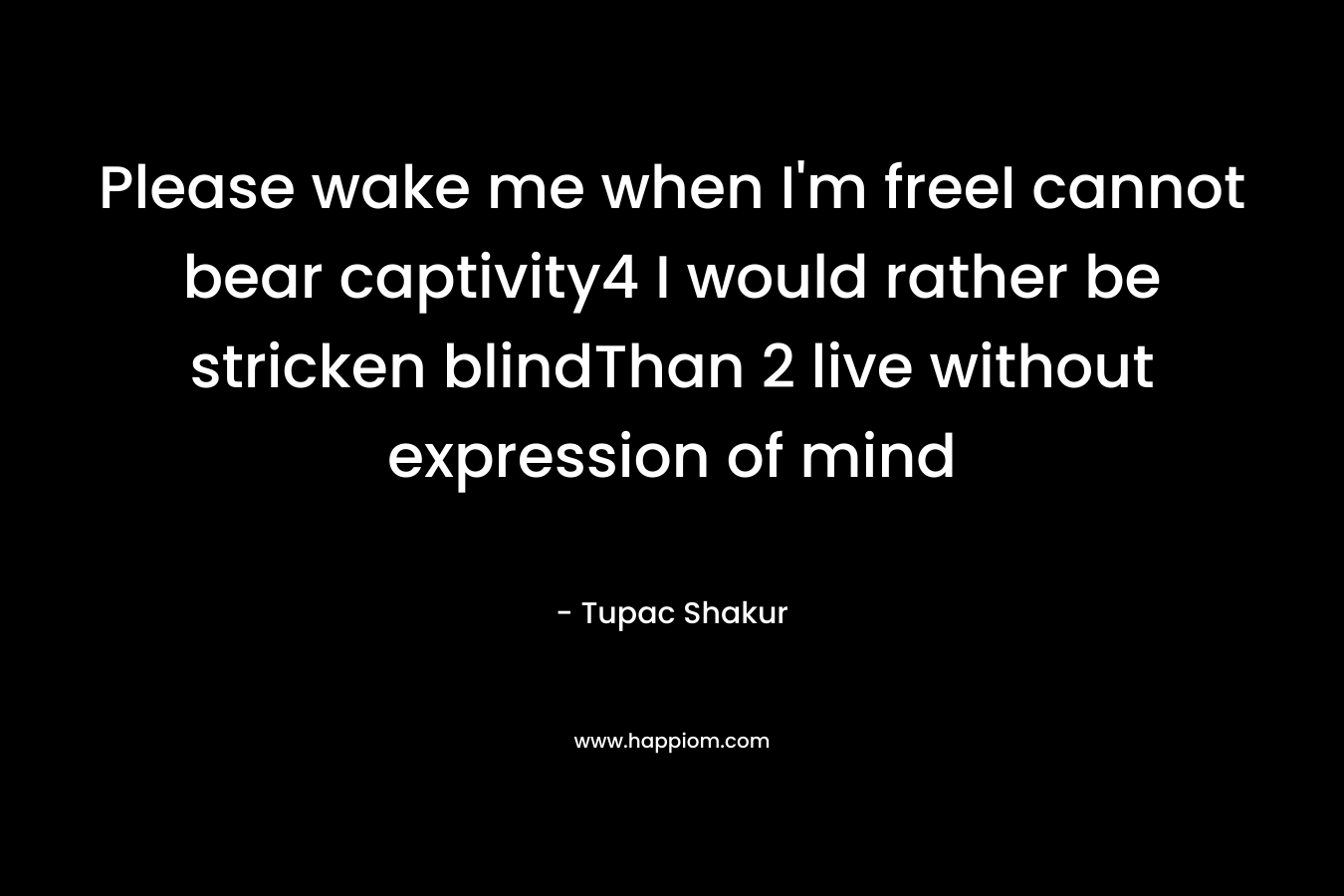 Please wake me when I’m freeI cannot bear captivity4 I would rather be stricken blindThan 2 live without expression of mind – Tupac Shakur