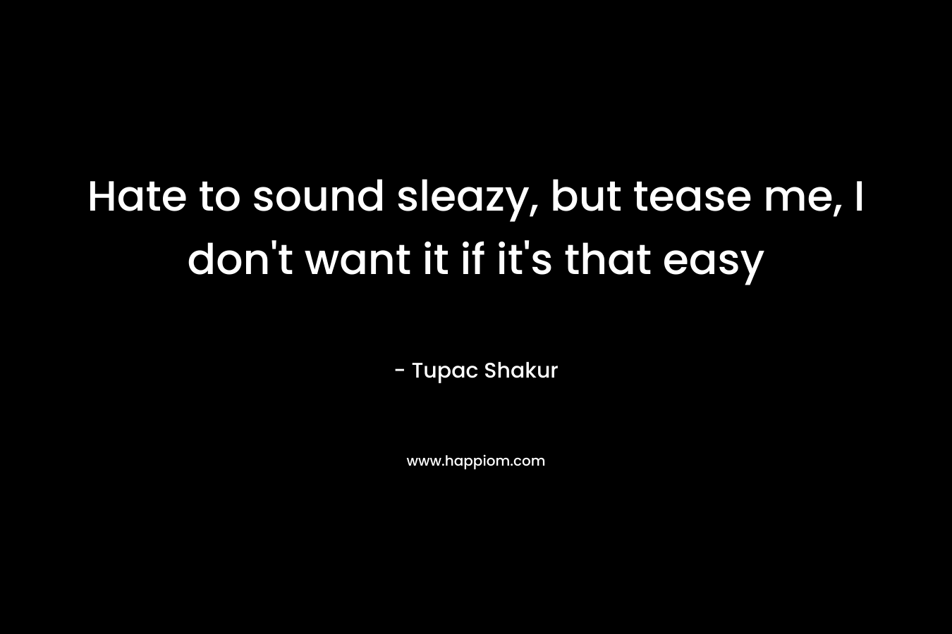 Hate to sound sleazy, but tease me, I don’t want it if it’s that easy – Tupac Shakur