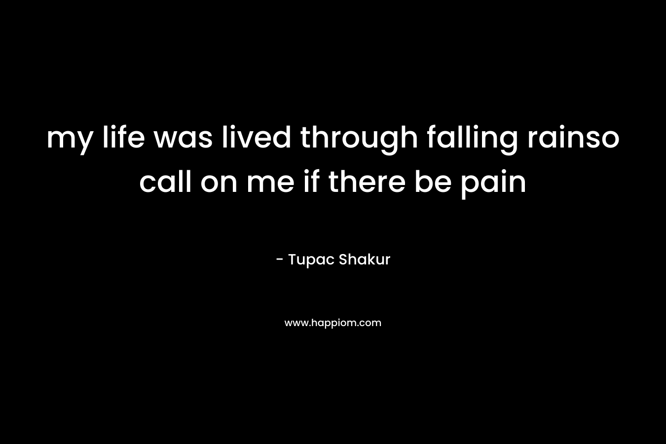 my life was lived through falling rainso call on me if there be pain – Tupac Shakur