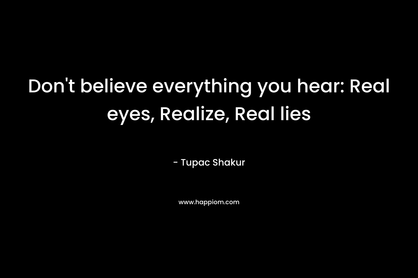Don’t believe everything you hear: Real eyes, Realize, Real lies – Tupac Shakur