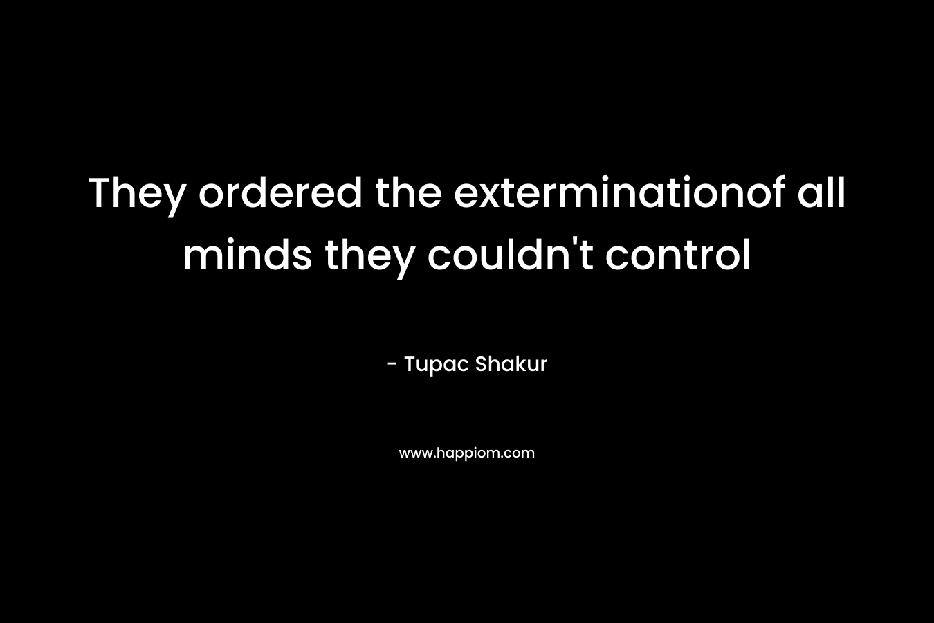 They ordered the exterminationof all minds they couldn’t control – Tupac Shakur