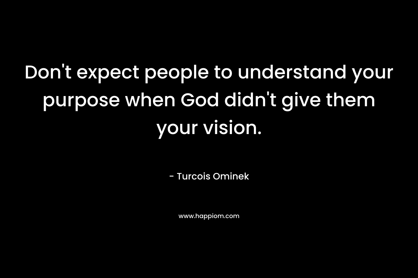 Don't expect people to understand your purpose when God didn't give them your vision.