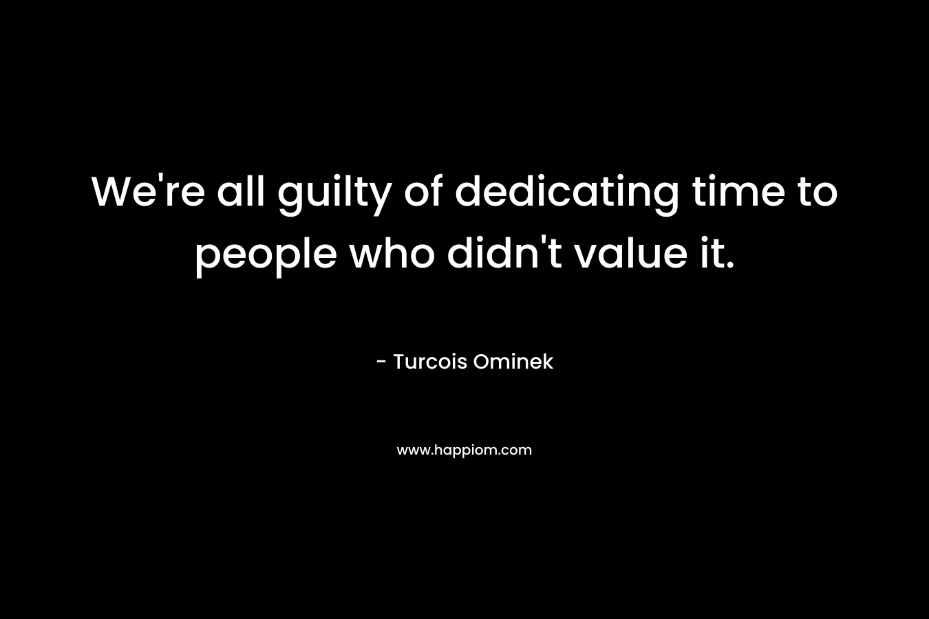 We’re all guilty of dedicating time to people who didn’t value it. – Turcois Ominek