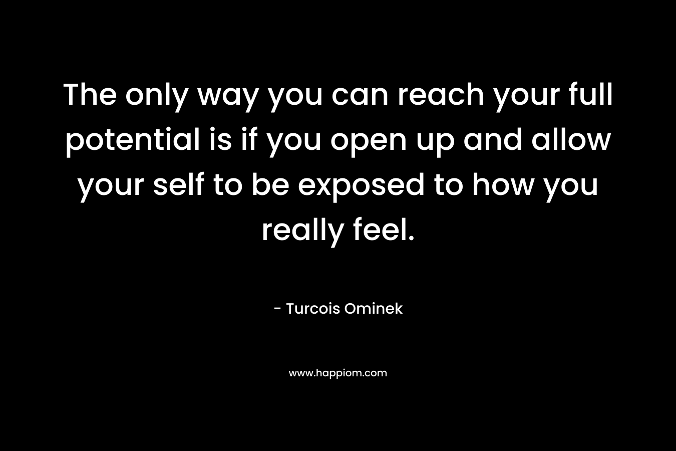 The only way you can reach your full potential is if you open up and allow your self to be exposed to how you really feel.