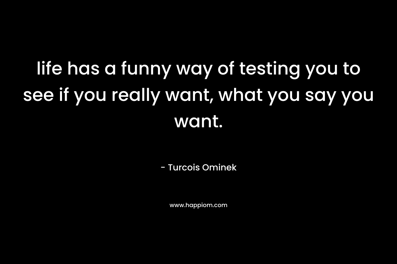 life has a funny way of testing you to see if you really want, what you say you want.