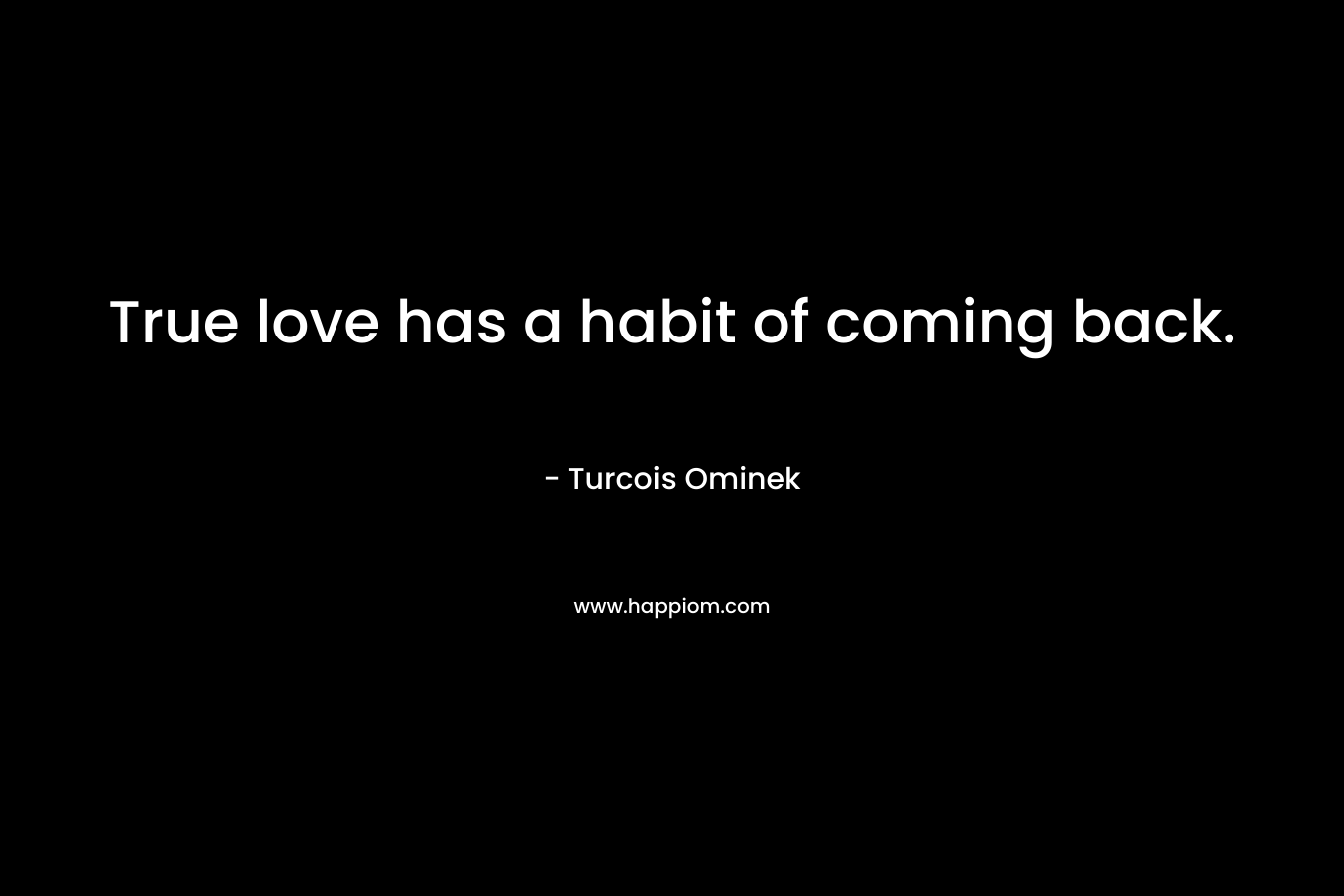 True love has a habit of coming back. – Turcois Ominek
