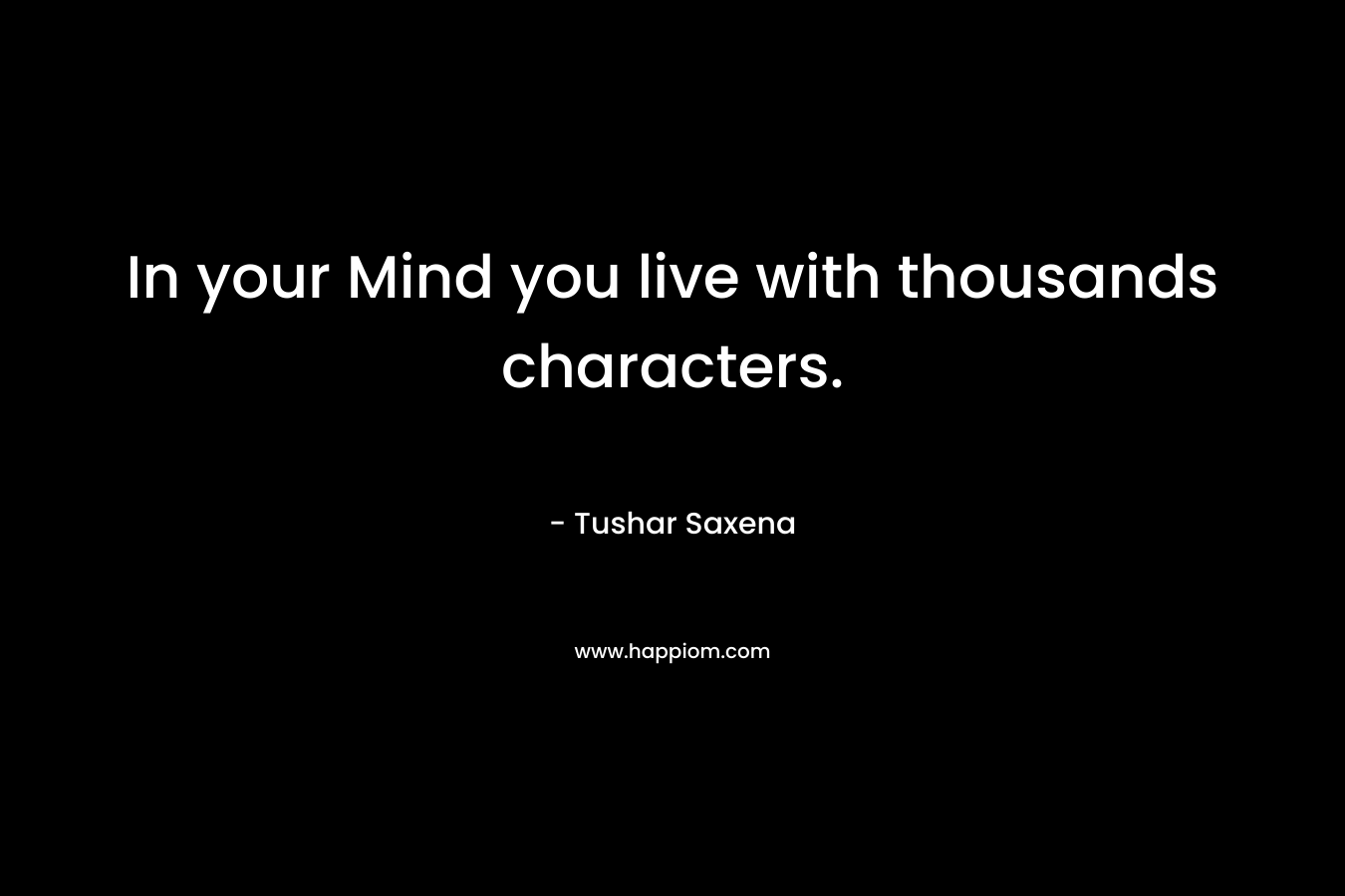 In your Mind you live with thousands characters. – Tushar Saxena
