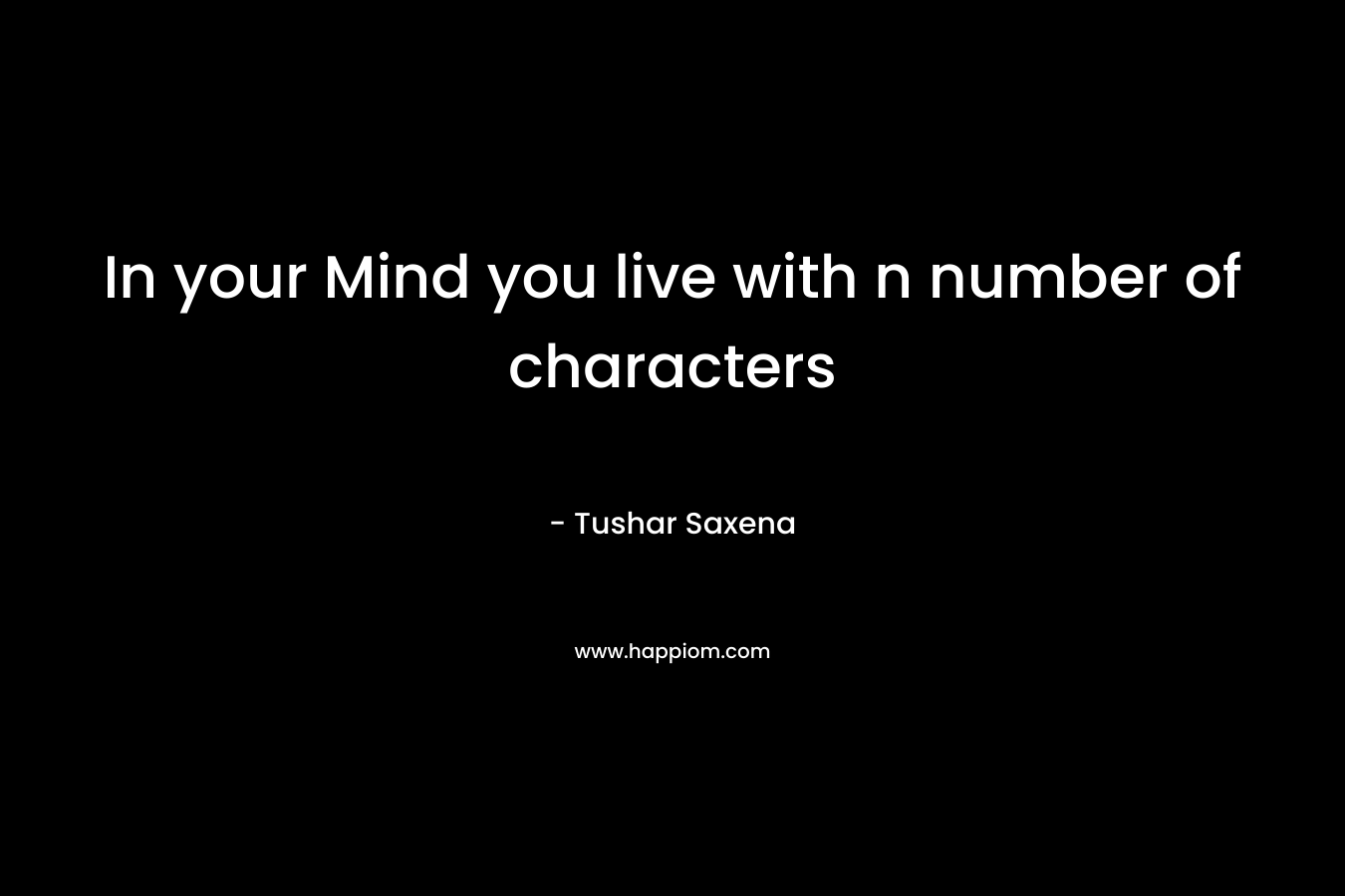 In your Mind you live with n number of characters – Tushar Saxena