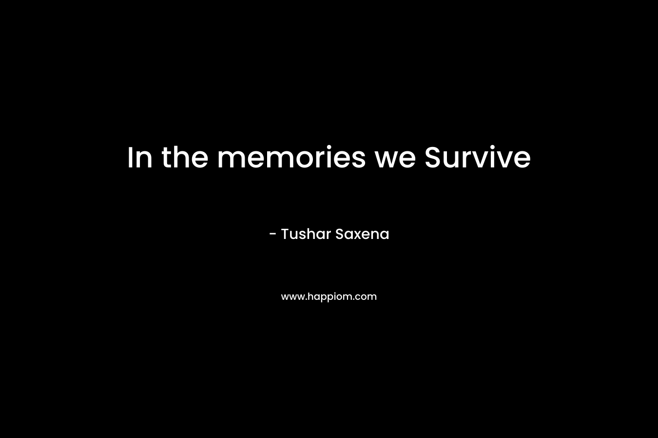 In the memories we Survive – Tushar Saxena