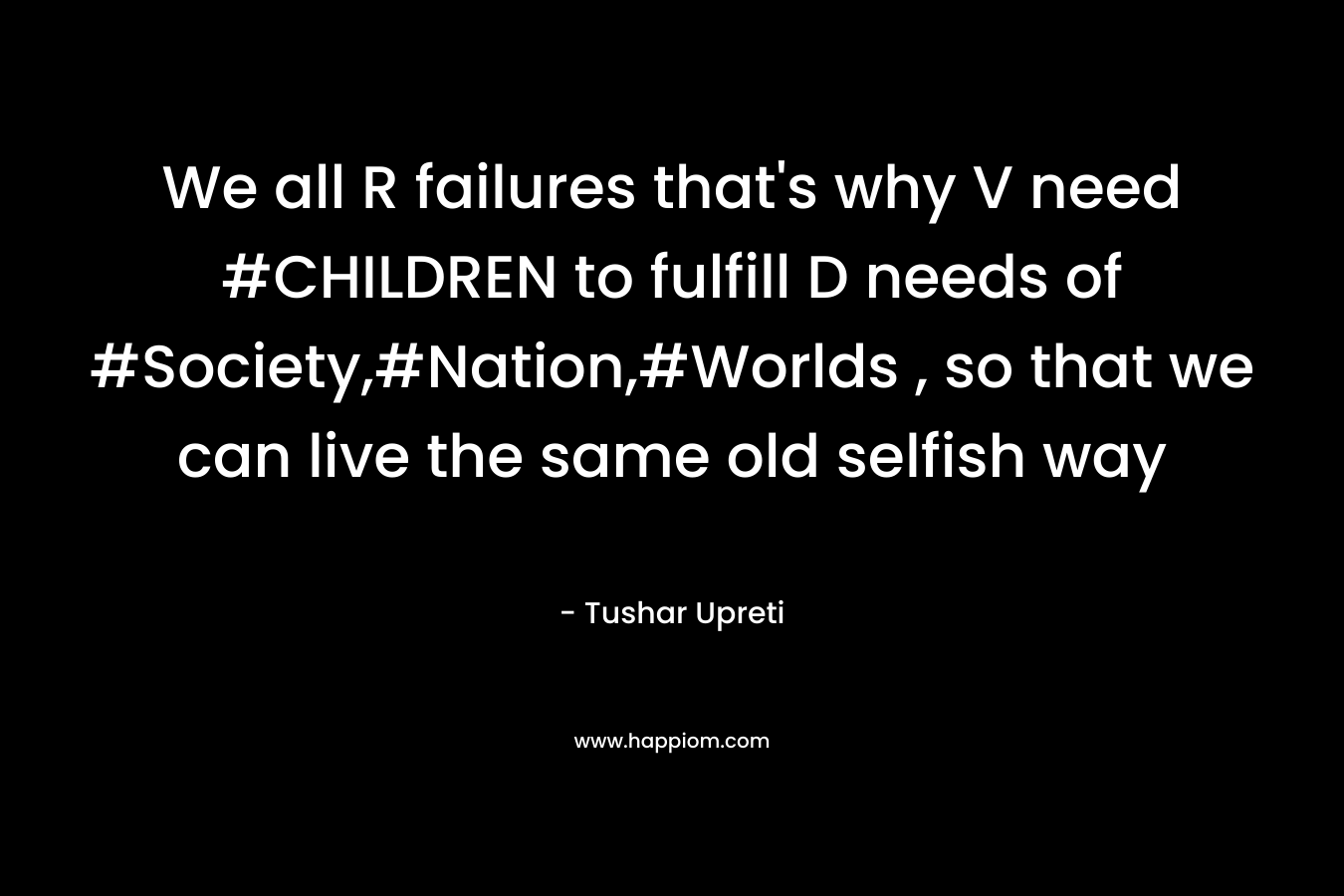 We all R failures that's why V need #CHILDREN to fulfill D needs of #Society,#Nation,#Worlds , so that we can live the same old selfish way