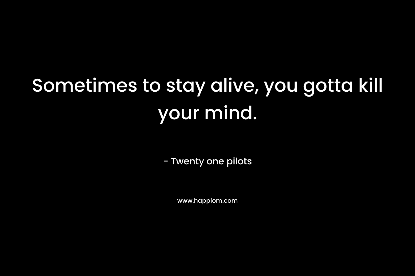 Sometimes to stay alive, you gotta kill your mind.