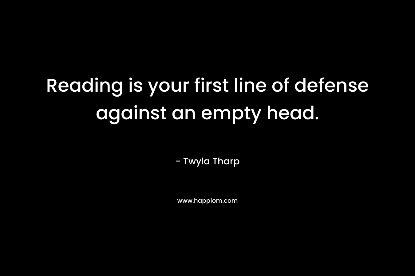 Reading is your first line of defense against an empty head. – Twyla Tharp