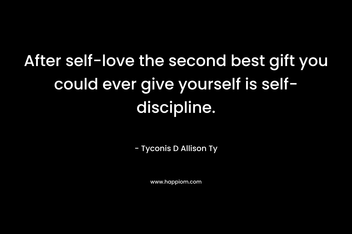 After self-love the second best gift you could ever give yourself is self-discipline. – Tyconis D Allison Ty