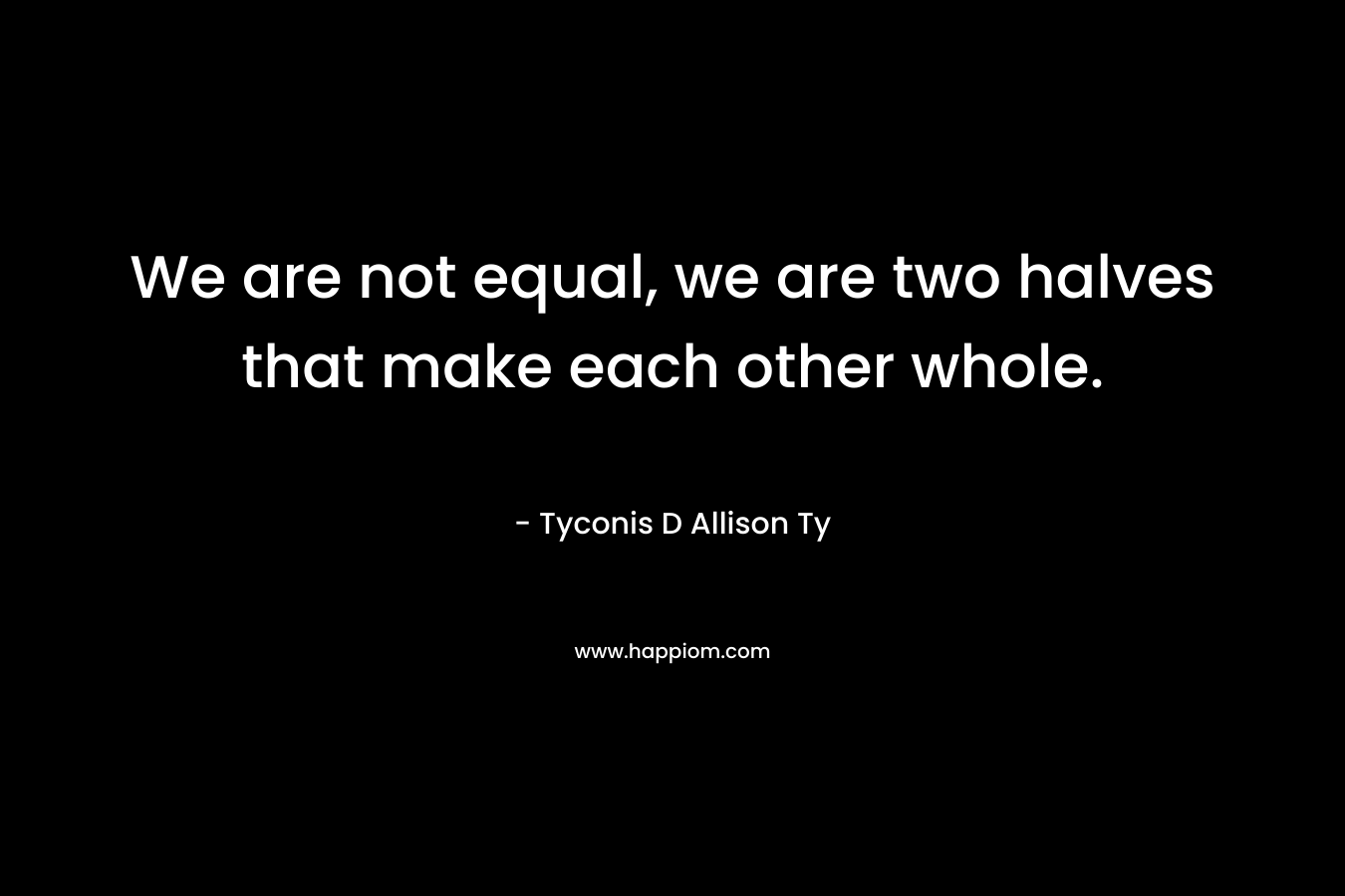We are not equal, we are two halves that make each other whole. – Tyconis D Allison Ty