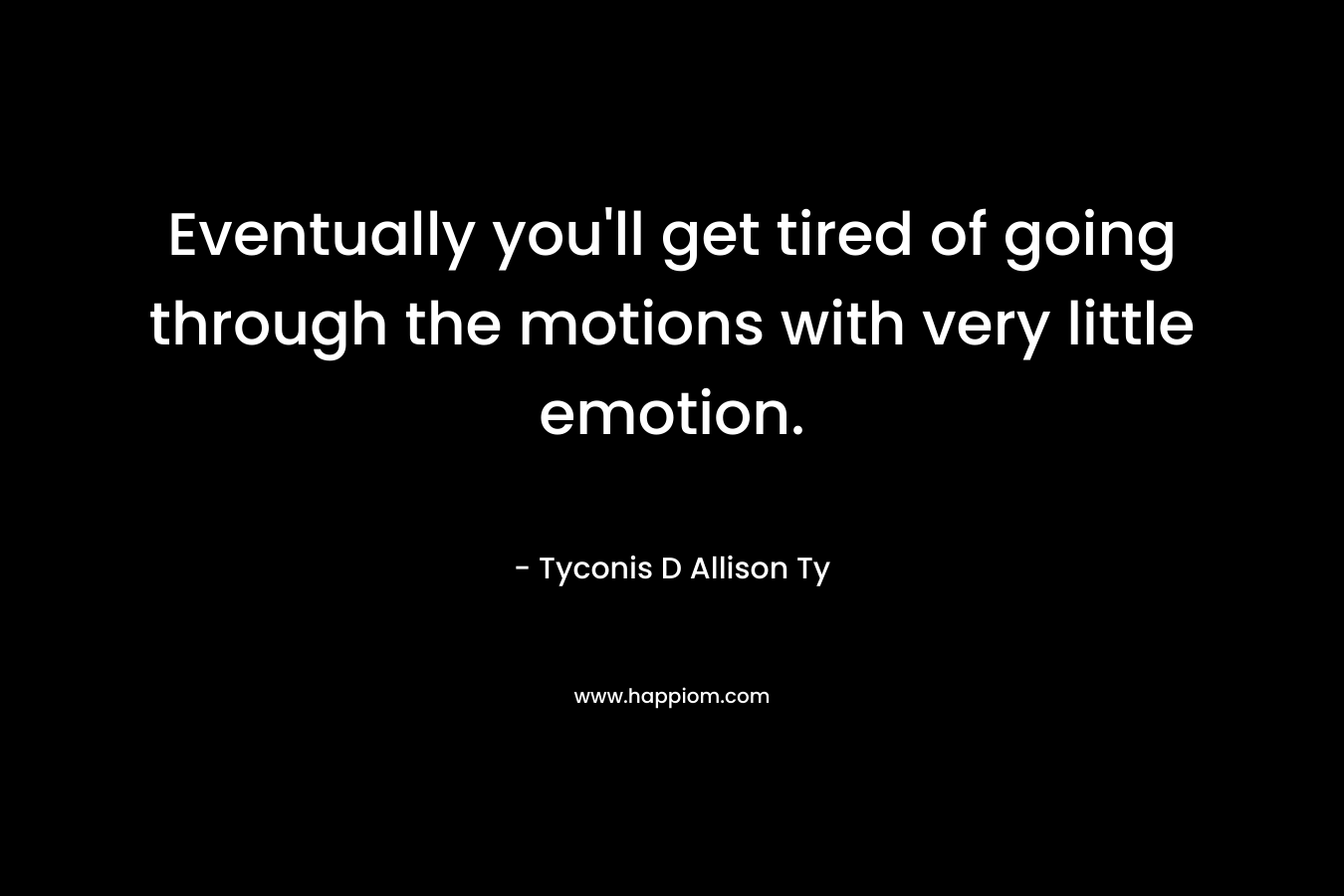 Eventually you’ll get tired of going through the motions with very little emotion. – Tyconis D Allison Ty