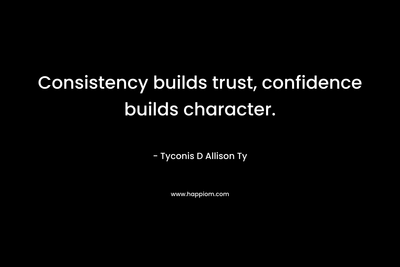 Consistency builds trust, confidence builds character. – Tyconis D Allison Ty