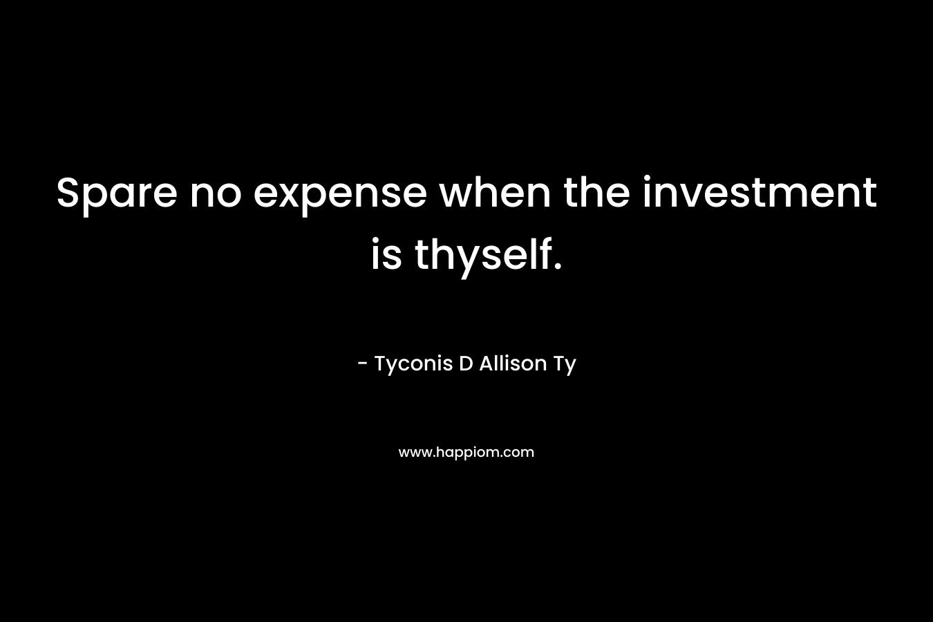 Spare no expense when the investment is thyself. – Tyconis D Allison Ty