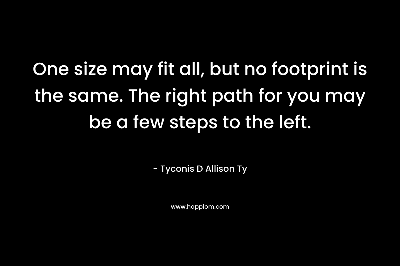 One size may fit all, but no footprint is the same. The right path for you may be a few steps to the left.
