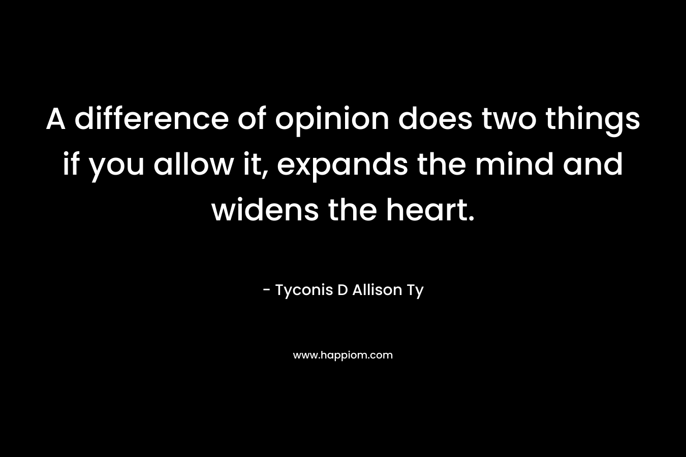 A difference of opinion does two things if you allow it, expands the mind and widens the heart. – Tyconis D Allison Ty