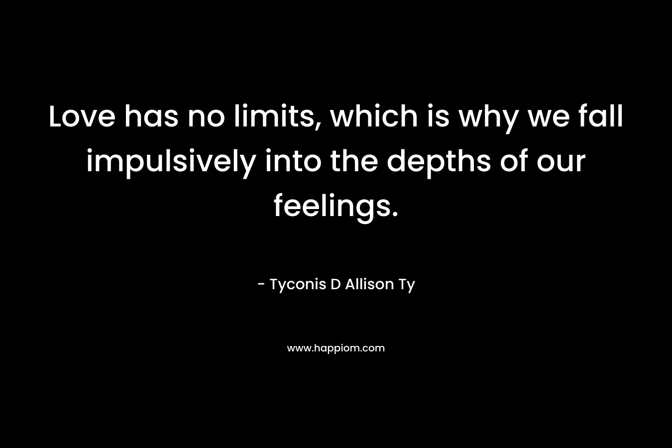 Love has no limits, which is why we fall impulsively into the depths of our feelings. – Tyconis D Allison Ty