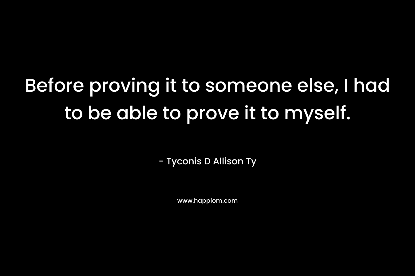 Before proving it to someone else, I had to be able to prove it to myself. – Tyconis D Allison Ty