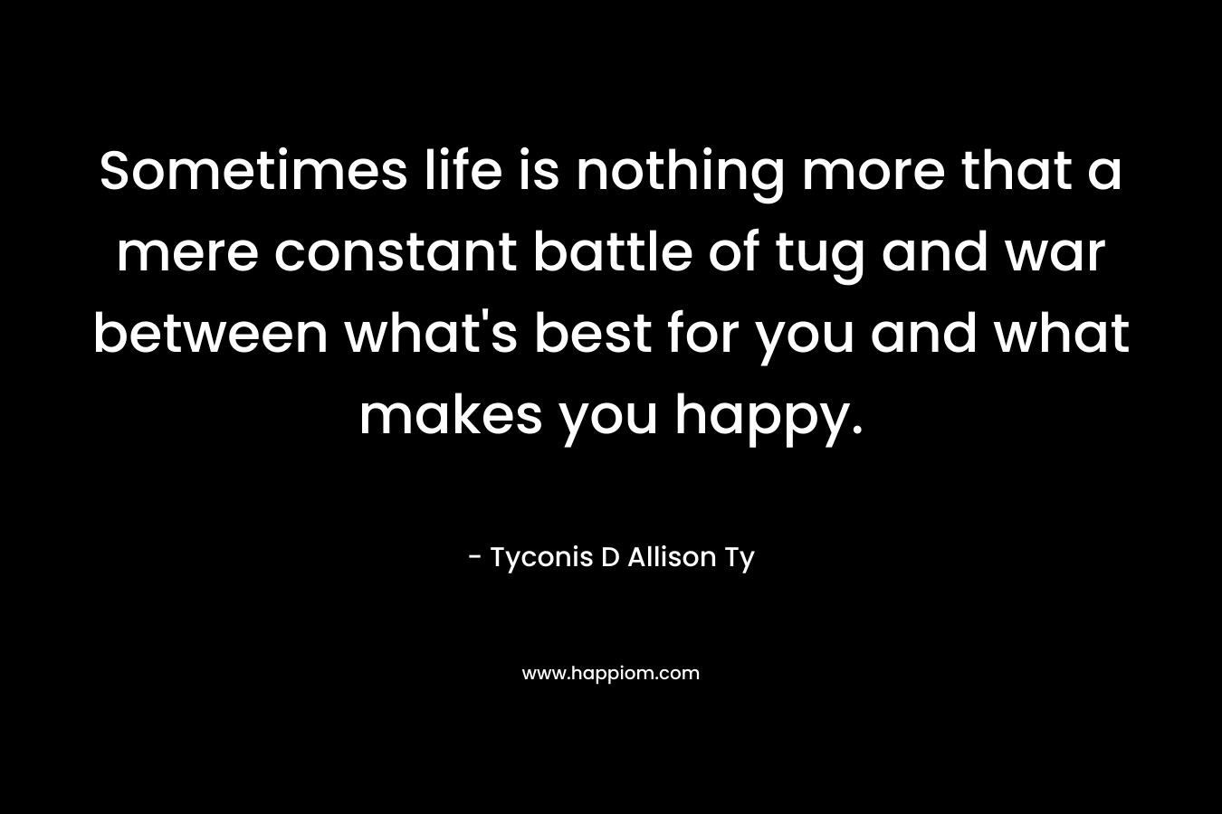 Sometimes life is nothing more that a mere constant battle of tug and war between what's best for you and what makes you happy.