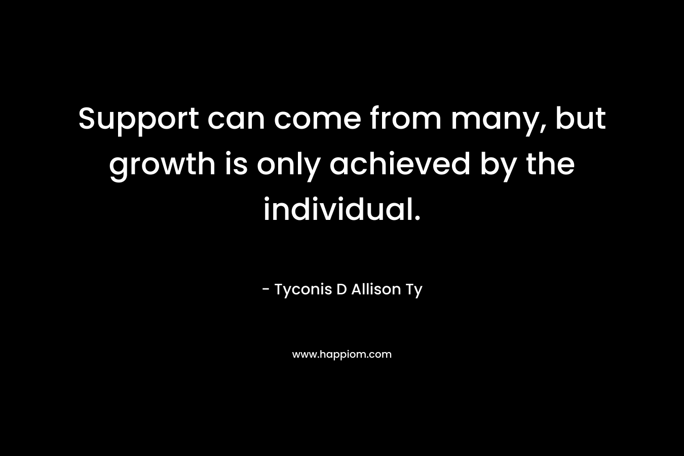 Support can come from many, but growth is only achieved by the individual. – Tyconis D Allison Ty