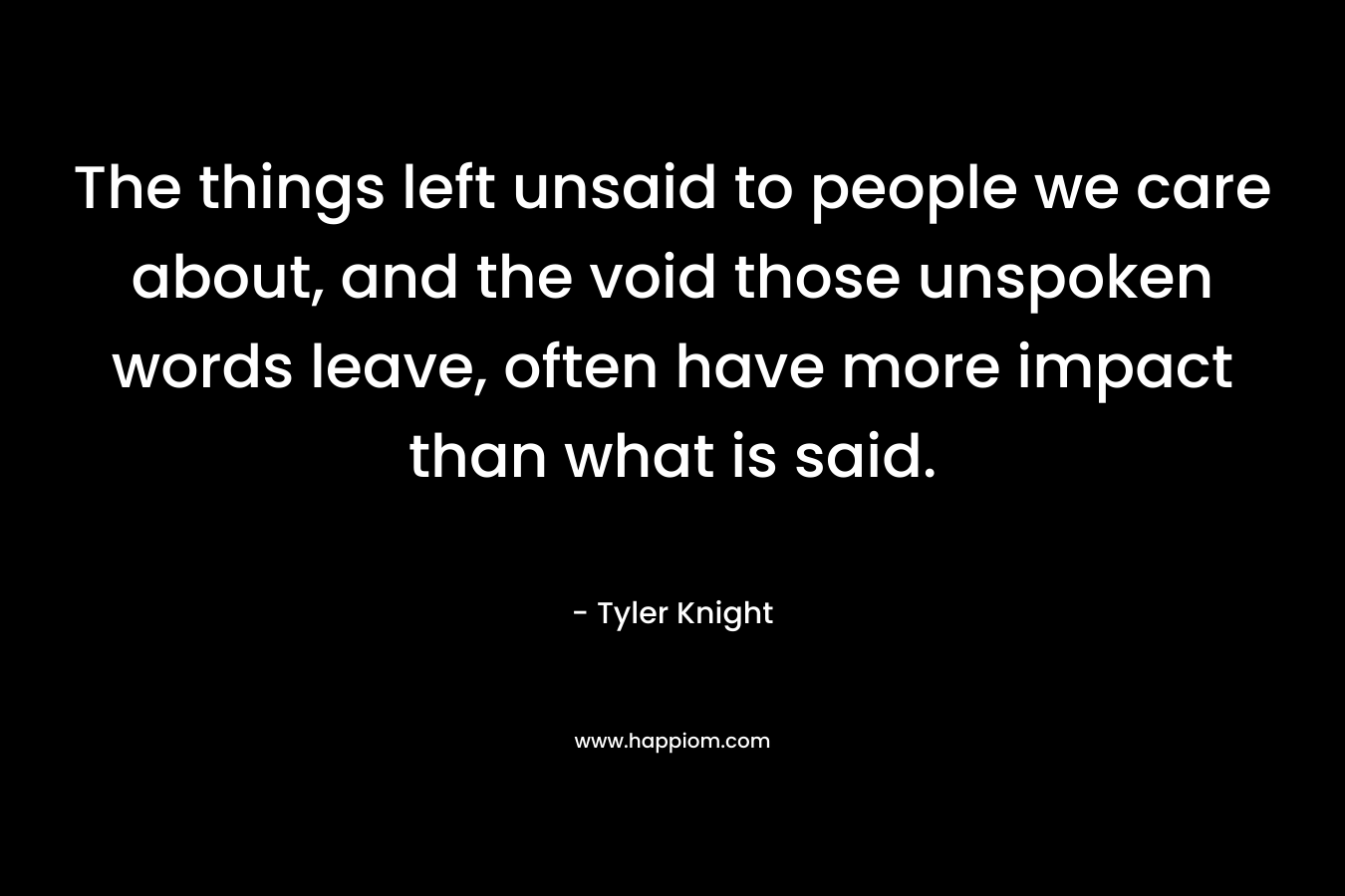 The things left unsaid to people we care about, and the void those unspoken words leave, often have more impact than what is said.