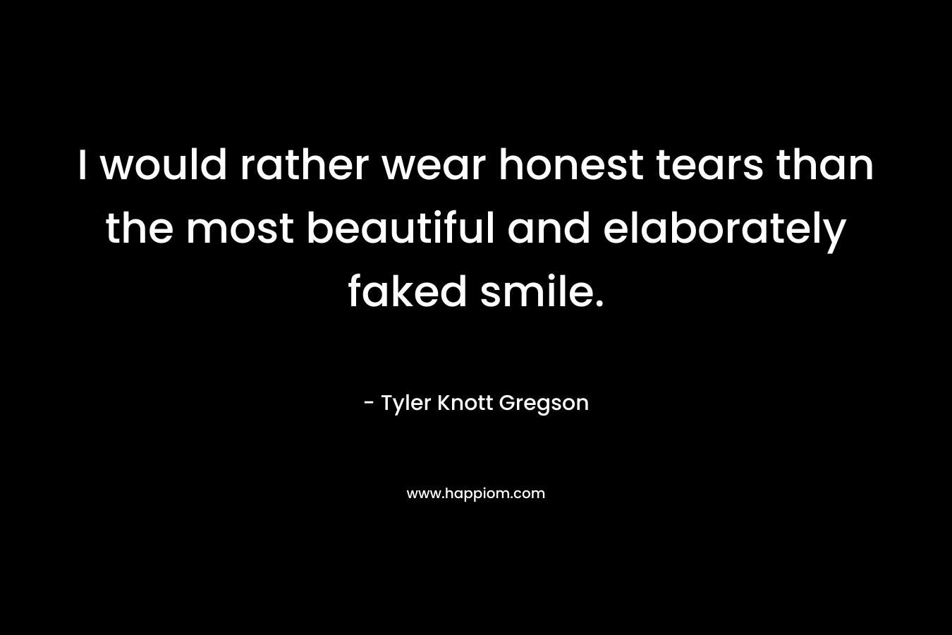 I would rather wear honest tears than the most beautiful and elaborately faked smile. – Tyler Knott Gregson