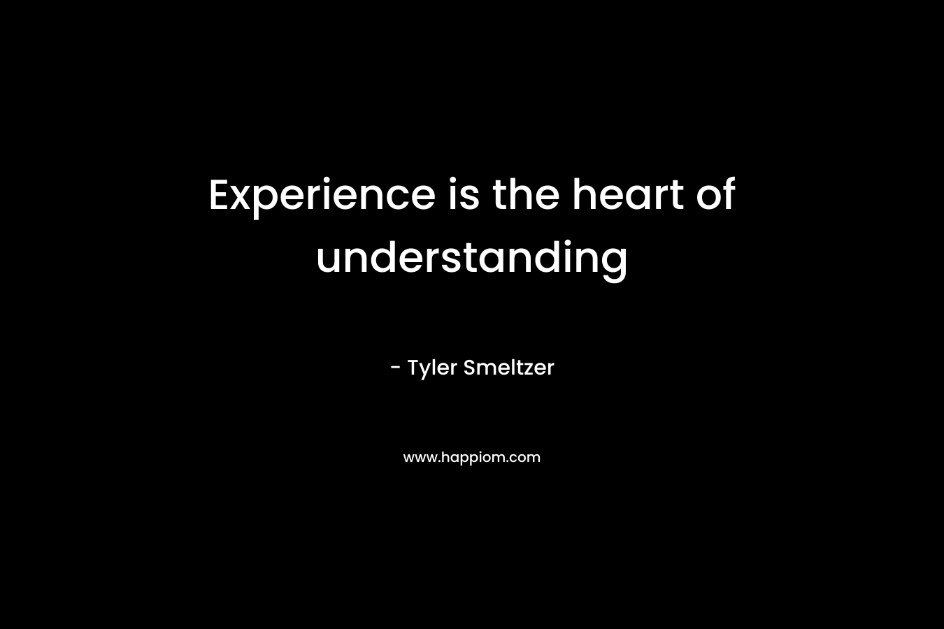 Experience is the heart of understanding – Tyler Smeltzer